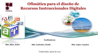 Ofimática para el diseño de
Recursos Instruccionales Digitales
Facilitadoras:
MSc. Báez, Nelwi MSc. Cañizales, Nicida MSc. López, Anaylen
Ciudad Ojeda, Agosto de 2014
 