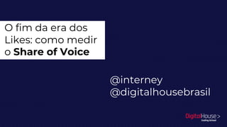 O fim da era dos
Likes: como medir
o Share of Voice
@interney
@digitalhousebrasil
 