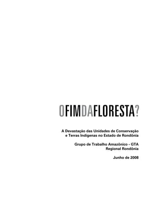 OFIMDAFLORESTA?
A Devastação das Unidades de Conservação
  e Terras Indígenas no Estado de Rondônia

       Grupo de Trabalho Amazônico - GTA
                       Regional Rondônia

                            Junho de 2008
 