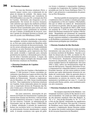 36                                                          B) Florestas Estaduais                                cos locais e estaduais e organizações ilegítimas,
                                                                                                                  a exemplo da Cooperativa de Cujubim (Cooperc)
                                                                    No caso das florestas estaduais (Fers), a presidida por José de Souza Rodrigues Neto (“Ti-
                                                           maioria	 sequer	 contou	 com	 a	 elaboração	 de	 um	 jolão”), que promoveu o assentamento de possei-
                                                           plano de manejo da unidade. Em alguns casos, ros	na	Fers	Periquitos.	
                                                           os	 planos	 foram	 elaborados	 por	 consultores	 do	
                                                           PNUD/Planafloro nos anos 90, a exemplo das Fers                Nas duas gestões do atual governo, grileiros
                                                           de Cujubim. Entretanto, não chegaram a ser im- e madeireiros têm se sentido à vontade para explo-
                                                           plementados. Em termos de recursos humanos, rar ilegalmente as Fers de Cujubim e Machadinho,
                                                           cabe salientar que alguns dos melhores profissio- fato que se reflete nos índices de desmatamento
                                                           nais da engenharia florestal da Sedam inexplica- nas reservas no período, além do saque generaliza-
                                                           velmente	foram	transferidos	para	outras	secreta- do de madeiras. No periodo de 2003 a 2006, houve
                                                           rias no governo Cassol, justamente no momento um	 aumento	 de	 1.314%	 na	 área	 total	 desmatada	
                                                           em que a Sedam, já desfalcada de técnicos, assu- dentro das florestas estaduais de Cujubim e Macha-
                                                           miu a gestão da atividade florestal no Estado, por dinho.	 	 Respaldados	 por	 promessas	 de	 campanha	
                                                           meio de acordo com MMA/Ibama (2006).                   de deputados estaduais, os invasores estão seguros
                                                                                                                  de	que	o	governo	estadual	e	a	Assembléia	Legislati-
                                                                    Devido à falta de medidas de implantação va	de	Rondônia	os	premiarão	com	a	posse	das	áreas	
                                                           das unidades, inclusive relacionadas a seu entor- institucionais	protegidas	que	invadiram.		
                                                           no, as Fers que ainda existem em Rondônia estão
                                                           em	processo	acelerado	de	descaracterização.		Em	 • Floresta Estadual do Rio Machado
                                                           vez	de	serem	utilizadas	para	dar	sustentabilidade	
                                                           econômica ao setor florestal no Estado, conforme               A Fers do Rio Machado foi criada em 1990,
                                                           previsto na legislação, parte expressiva das Fers inicialmente com uma área de 175.781 hectares,
                                                           está sendo invadida e explorada para extração no extremo nordeste de Rondônia. Quando a uni-
                                                           predatória de madeira, e desmatada para a forma- dade foi demarcada em 1995, no âmbito do Pla-
                                                           ção de sítios e fazendas pecuárias. A seguir, são nafloro, sua área foi reduzida informalmente para
                                                           apresentados alguns exemplos das situação atual 115.750 hectares. Atualmente, a floresta estadual
                                                           das florestas estaduais em Rondônia.                   encontra-se abandonada, sem plano de manejo e
                                                                                                                  outras	medidas	básicas	de	implantação.	Nos	anos	
                                                             • Florestas Estaduais de Cujubim                     2002 e 2003, sofreu um desmatamento ilegal de
                                                             e Machadinho                                         mais de 600 hectares. Segundo ribeirinhos locais,
                                                                                                                  o responsável foi o deputado federal e ex-senador
                                                           	        As	seis	Fers	de	Cujubim	e	Machadinho	to- Ernandes Amorim, um dos vários políticos rondo-
                                                           talizam	 17.360	 hectares	 e	 foram	 concebidas	 ini- nienses que apóia abertamente invasores de uni-
                                                           cialmente	como	Reservas	Legais	em	bloco	dos	PAs	 dades de conservação. Além da agressão direta à
                                                           Cujubim e Machadinho, criados nos anos 80 no área, o mesmo fazendeiro realizou grandes des-
                                                           âmbito do Polonoroeste. Durante a implementa- matamentos no entorno da reserva, onde o des-
                                                           ção do Planafloro, em 1996, foram transformadas matamento	é	proibido	por	ser	zona	2.1.	A	ação	foi	
                                                           em Fers. Para implementar as florestas estaduais autuada pelo Ibama; porém, sem resultados práti-
            Capítulo 3 | Florestas Nacionais e Estaduais




                                                           em Cujubim, foram elaborados planos de manejo cos	até	o	momento.
                                                           com	 a	 cooperação	 técnica	 do	 Programa	 das	 Na- 	
                                                           ções Unidas para o Desenvolvimento (Pnud), mas           • Florestas Estaduais do Rio Madeira
                                                           a	proposta	nunca	saiu	do	papel.	
                                                           		                                                     	       Na	margem	esquerda	do	Rio	Madeira	-	con-
                                                                    Em anos anteriores, associações de pro- templando	inclusive	a	ponta	do	Rio	Abunã	no	noro-
                                                           dutores	do	Projeto	de	Assentamento	Cujubim	plei- este	de	Rondônia	-	foi	criado	em	1990	um	conjunto	
                                                           tearam fazer manejo nas florestas, e denunciaram de oito florestas estaduais (Fers Rio Madeira “A,
                                                           quando	madeireiros	iniciaram	o	roubo	de	madei- “B”, e “C”, Fers do Rio Vermelho “A, “B”, “C” e “D”
                                                           ras nas reservas. Contudo, na administração do e Fers do Rio Abunã), totalizando um significativa
OFIMDAFLORESTA?




                                                           Governador José de Abreu Bianco (1999–2002), área de 587.207 hectares. Nos anos 90, o Governo
                                                           a Sedam, atendendo à pressão de madeireiros, de	 Rondônia	 nunca	 tomou	 medidas	 efetivas	 para	
                                                           fechou seu escritório local e as florestas estadu- promover a implantação dessas florestas estadu-
                                                           ais praticamente ficaram abandonadas à própria ais, apesar dos acordos contratuais e disponibilida-
                                                           sorte.	 A	 invasão	 aconteceu	 com	 apoio	 de	 políti- de de recursos financeiros do Planafloro.
 
