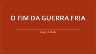 O FIM DA GUERRA FRIA
Gustavo Andrade
 