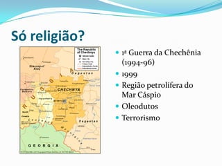 Só religião?
                1ª Guerra da Chechênia
                 (1994-96)
                1999
                Região petrolífera do
                 Mar Cáspio
                Oleodutos
                Terrorismo
 