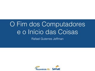 O Fim dos Computadores 
e o Início das Coisas 
Rafael Guterres Jeffman 
 