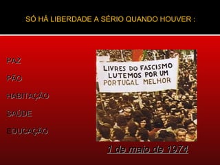 SÓ HÁ LIBERDADE A SÉRIO QUANDO HOUVER :




PAZ

PÃO

HABITAÇÃO

SAÚDE

EDUCAÇÃO

                        1 de maio de 1974
 