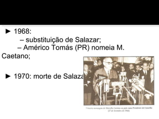 ► 1968:
     – substituição de Salazar;
    – Américo Tomás (PR) nomeia M.
Caetano;

► 1970: morte de Salazar
 