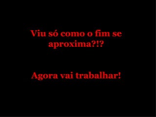 Viu só como o fim se aproxima?!? Agora vai trabalhar ! 