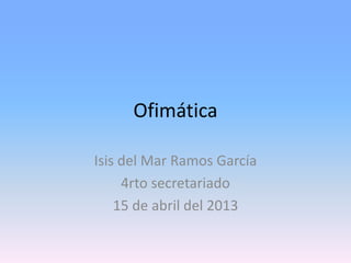 Ofimática

Isis del Mar Ramos García
     4rto secretariado
    15 de abril del 2013
 