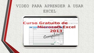 VIDEO PARA APRENDER A USAR 
EXCEL 
 