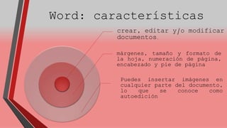 Word: características 
crear, editar y/o modificar 
documentos. 
márgenes, tamaño y formato de 
la hoja, numeración de página, 
encabezado y pie de página 
Puedes insertar imágenes en 
cualquier parte del documento, 
lo que se conoce como 
autoedición 
 