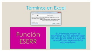 Términos en Excel 
Función 
ESERR 
es una de las funciones de 
Información que nos permiten saber 
si el valor de una celda o el resultado 
de una fórmula es alguno de los 
errores de Excel. 
 