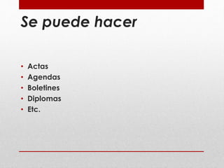 Se puede hacer 
• Actas 
• Agendas 
• Boletines 
• Diplomas 
• Etc. 
