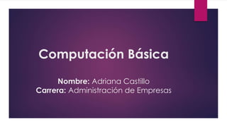 Computación Básica
Nombre: Adriana Castillo
Carrera: Administración de Empresas
 