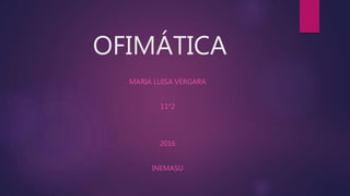 OFIMÁTICA
MARIA LUISA VERGARA
11°2
2016
INEMASU
 