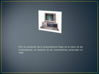 • Pero la revolución de la automatización llegó de la mano de las
computadoras, en especial de las computadoras personales en
1980.
 