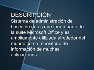 DESCRIPCIÓN
Sistema de administración de
bases de datos que forma parte de
la suite Microsoft Office y es
ampliamente utilizada alrededor del
mundo como repositorio de
información de muchas
aplicaciones
 