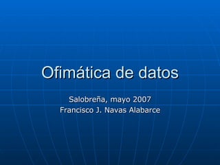 Ofimática de datos Salobreña, mayo 2007 Francisco J. Navas Alabarce 