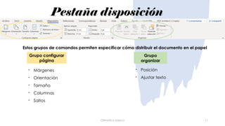 Pestaña disposición
Ofimática básica 11
Grupo configurar
página
Grupo
organizar
- Márgenes
- Orientación
- Tamaño
- Columnas
- Saltos
- Posición
- Ajustar texto
Estos grupos de comandos permiten especificar cómo distribuir el documento en el papel
 