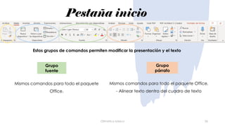 Pestaña inicio
Ofimática básica 26
Mismos comandos para todo el paquete
Office.
Mismos comandos para todo el paquete Office.
- Alinear texto dentro del cuadro de texto
Estos grupos de comandos permiten modificar la presentación y el texto
Grupo
fuente
Grupo
párrafo
 