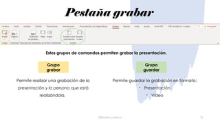 Pestaña grabar
Ofimática básica 31
Estos grupos de comandos permiten grabar la presentación.
Permite realizar una grabación de la
presentación y la persona que está
realizándola.
Grupo
grabar
Permite guardar la grabación en formato:
- Presentación
- Vídeo
Grupo
guardar
 