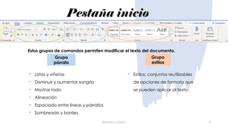 Pestaña inicio
Ofimática básica 8
Grupo
párrafo
Grupo
estilos
- Listas y viñetas
- Disminuir y aumentar sangría
- Mostrar todo
- Alineación
- Espaciado entre líneas y párrafos
- Sombreado y bordes
- Estilos: conjuntos reutilizables
de opciones de formato que
se pueden aplicar al texto.
Estos grupos de comandos permiten modificar el texto del documento.
 