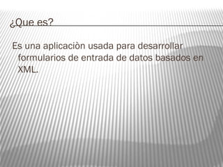 ¿Que es? 
Es una aplicaciòn usada para desarrollar 
formularios de entrada de datos basados en 
XML. 
 