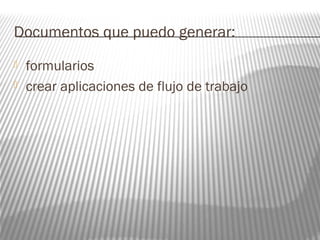 Documentos que puedo generar: 
 formularios 
 crear aplicaciones de flujo de trabajo 
 