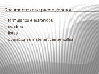 Documentos que puedo generar: 
 formularios electrònicos 
 cuadros 
 listas 
 operaciones matemàticas sencillas 
 