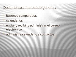 Documentos que puedo generar: 
 buzones compartidos 
 calendarios 
 enviar y recibir y administrar el correo 
electrònico 
 administra calendario y contactos 
 