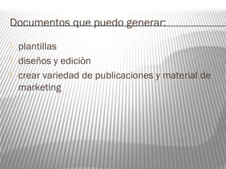 Documentos que puedo generar: 
 plantillas 
 diseños y ediciòn 
 crear variedad de publicaciones y material de 
marketing 
 