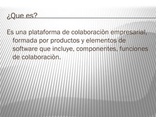 ¿Que es? 
Es una plataforma de colaboraciòn empresarial, 
formada por productos y elementos de 
software que incluye, componentes, funciones 
de colaboraciòn. 
 