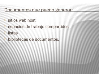 Documentos que puedo generar: 
 sitios web host 
 espacios de trabajo compartidos 
 listas 
 bibliotecas de documentos. 
 