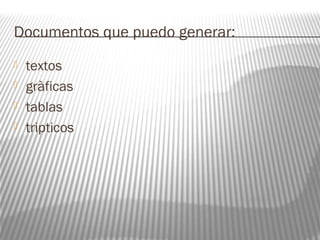 Documentos que puedo generar: 
 textos 
 gràficas 
 tablas 
 tripticos 
 