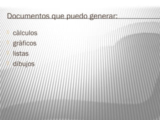 Documentos que puedo generar: 
 càlculos 
 gràficos 
 listas 
 dibujos 
 