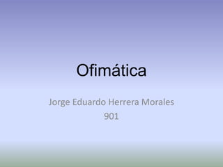 Ofimática 
Jorge Eduardo Herrera Morales 
901 
 