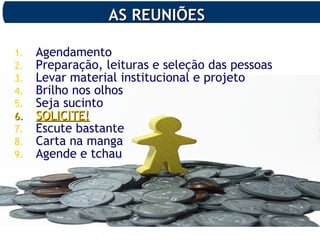 AS REUNIÕESAS REUNIÕES
1. Agendamento
2. Preparação, leituras e seleção das pessoas
3. Levar material institucional e projeto
4. Brilho nos olhos
5. Seja sucinto
6.6. SOLICITE!SOLICITE!
7. Escute bastante
8. Carta na manga
9. Agende e tchau
 