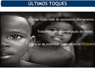 ÚLTIMOS TOQUESÚLTIMOS TOQUES
Trabalhar com diversificação de fontes.
Ampliar nossa rede de apoiadores diariamente.
Trata-se de mobilizar recursos entre PESSOAS!
 