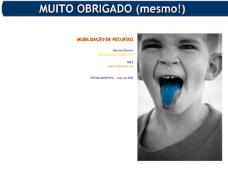MOBILIZAÇÃO DE RECURSOSMOBILIZAÇÃO DE RECURSOS
Marcelo Estraviz
marcelo.estraviz@gmail.com
ABCR
www.captadores.org
OFICINA MUNICIPAL – maio de 2008
MUITO OBRIGADO (mesmo!)MUITO OBRIGADO (mesmo!)
 