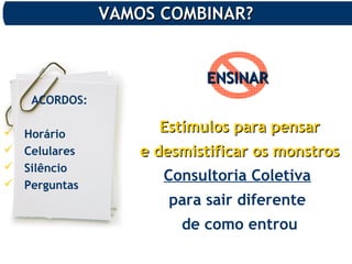 ENSINARENSINAR
Estímulos para pensarEstímulos para pensar
e desmistificar os monstrose desmistificar os monstros
Consultoria Coletiva
para sair diferente
de como entrou
ACORDOS:
 Horário
 Celulares
 Silêncio
 Perguntas
VAMOS COMBINAR?VAMOS COMBINAR?
 