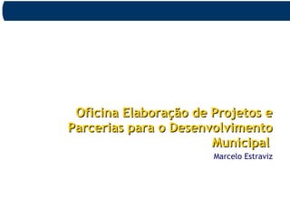 Oficina Elaboração de Projetos eOficina Elaboração de Projetos e
Parcerias para o DesenvolvimentoParcerias para o Desenvolvimento
MunicipalMunicipal
Marcelo Estraviz
 