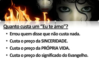 Quanto custa um “Eu te amo”?
 •   Errou quem disse que não custa nada.
 •   Custa o preço da SINCERIDADE.
 •   Custa o preço da PRÓPRIA VIDA.
 •   Custa o preço do significado do Evangelho.
 