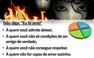 Não diga: “Eu te amo”
• À quem você admite deixar;
• À quem você não vê condições de ser
  amigo de verdade;
• À quem você não consegue respeitar.
• À quem não for capaz de amar sozinho.
 