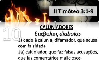 II Timóteo 3:1-9

           CALUNIADORES
        διαβολοσ diabolos
1) dado à calúnia, difamador, que acusa
com falsidade
1a) caluniador, que faz falsas acusações,
que faz comentários maliciosos
 