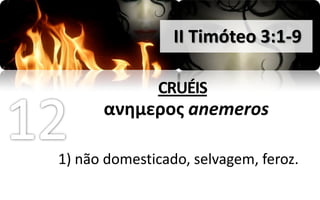 II Timóteo 3:1-9

              CRUÉIS
      ανημεροσ anemeros

1) não domesticado, selvagem, feroz.
 