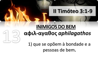 II Timóteo 3:1-9

    INIMIGOS DO BEM
αφιλ-αγαθοσ aphilagathos
 1) que se opõem à bondade e a
         pessoas de bem.
 