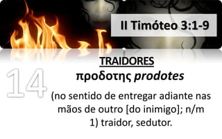 II Timóteo 3:1-9

          TRAIDORES
     προδοτησ prodotes
(no sentido de entregar adiante nas
  mãos de outro [do inimigo]; n/m
         1) traidor, sedutor.
 