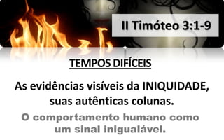 II Timóteo 3:1-9

          TEMPOS DIFÍCEIS
As evidências visíveis da INIQUIDADE,
       suas autênticas colunas.
 O comportamento humano como
      um sinal inigualável.
 