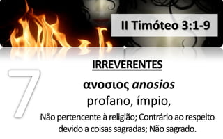 II Timóteo 3:1-9

              IRREVERENTES
            ανοςιοσ anosios
            profano, ímpio,
Não pertencente à religião; Contrário ao respeito
    devido a coisas sagradas; Não sagrado.
 