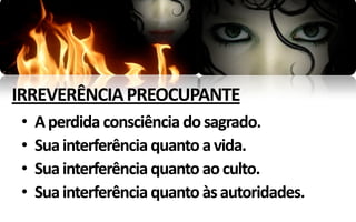 IRREVERÊNCIA PREOCUPANTE
•   A perdida consciência do sagrado.
•   Sua interferência quanto a vida.
•   Sua interferência quanto ao culto.
•   Sua interferência quanto às autoridades.
 