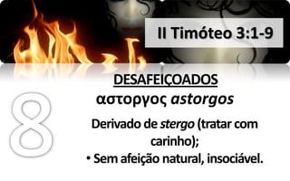 II Timóteo 3:1-9

     DESAFEIÇOADOS
 αςτοργοσ astorgos
 Derivado de stergo (tratar com
            carinho);
• Sem afeição natural, insociável.
 