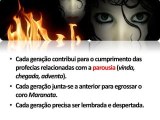 • Cada geração contribui para o cumprimento das
  profecias relacionadas com a parousia (vinda,
  chegada, advento).
• Cada geração junta-se a anterior para egrossar o
  coro Maranata.
• Cada geração precisa ser lembrada e despertada.
 
